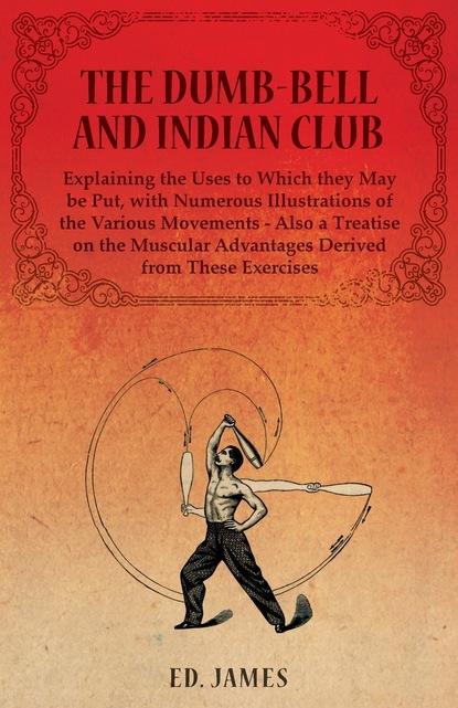 Ed. Cohen James — The Dumb-Bell and Indian Club, Explaining the Uses to Which they May be Put, with Numerous Illustrations of the Various Movements - Also a Treatise on the Muscular Advantages Derived from These Exercises