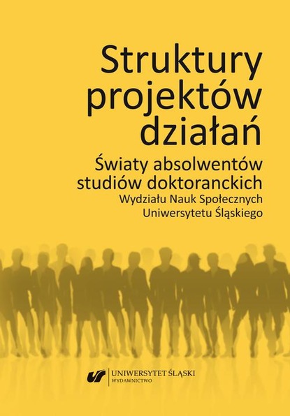 Группа авторов - Struktury projektów działań. Światy absolwentów studiów doktoranckich Wydziału Nauk Społecznych Uniwersytetu Śląskiego