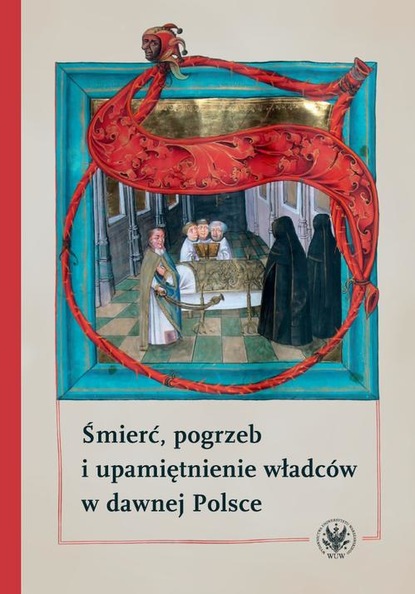 Группа авторов - Śmierć, pogrzeb i upamiętnienie władców w dawnej Polsce