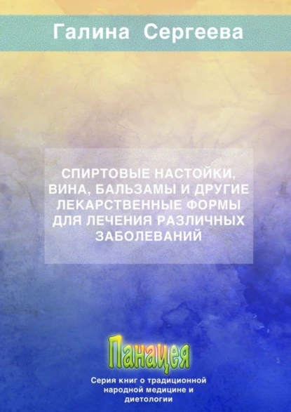 Обложка книги Спиртовые настойки, вина, бальзамы и другие лекарственные формы для лечения различных заболеваний, Галина Константиновна Сергеева