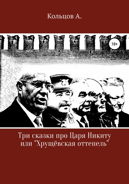 Три сказки про царя Никиту… или «Хрущёвская оттепель» Анатолий Николаевич Кольцов