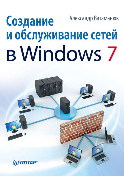 Александр Иванович Ватаманюк - Создание и обслуживание сетей в Windows 7