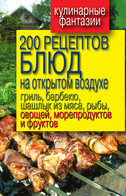 Группа авторов - 200 рецептов блюд на открытом воздухе: гриль, барбекю, шашлык из мяса, рыбы, овощей, морепродуктов и фруктов