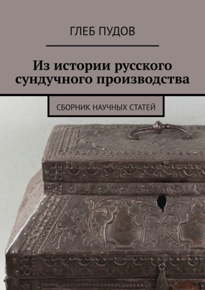 Обложка книги Из истории русского сундучного производства. Сборник научных статей, Глеб Пудов