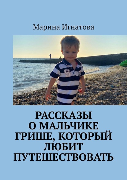 Марина Игнатова - Рассказы о мальчике Грише, который любит путешествовать