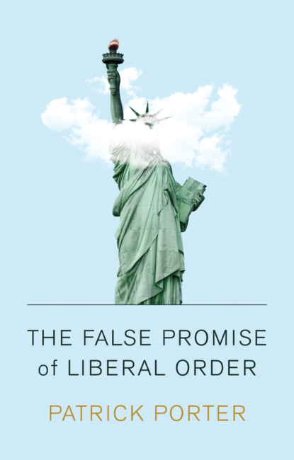 Patrick Porter - The False Promise of Liberal Order