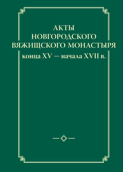 Группа авторов - Акты новгородского Вяжищского монастыря конца XV ─ начала XVII в.