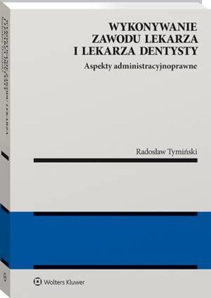 Radosław Tymiński - Wykonywanie zawodu lekarza i lekarza dentysty. Aspekty administracyjnoprawne