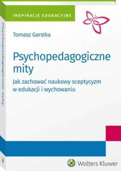 Tomasz Garstka - Psychopedagogiczne mity. Jak zachować naukowy sceptycyzm w edukacji i wychowaniu?