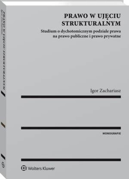 Igor Zachariasz - Prawo w ujęciu strukturalnym. Studium o dychotomicznym podziale prawa na prawo publiczne i prawo prywatne