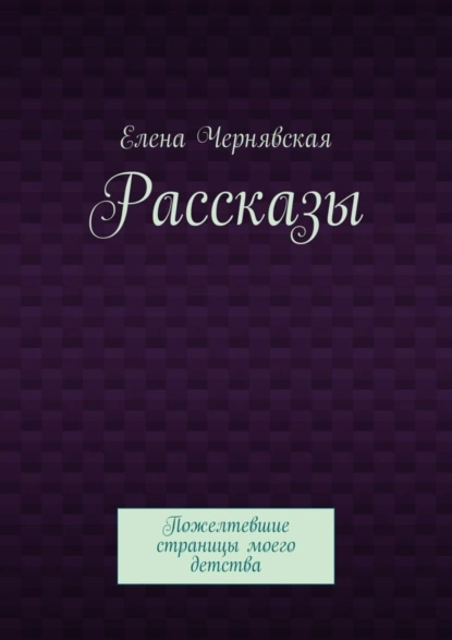 Обложка книги Рассказы. Пожелтевшие страницы моего детства, Елена Чернявская