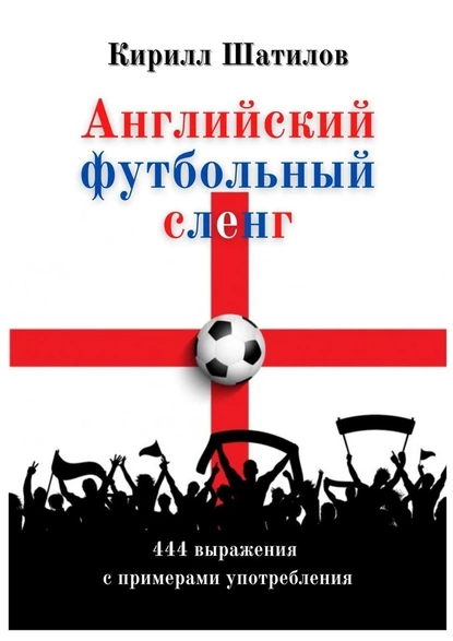 Обложка книги Английский футбольный сленг. 444 выражения с примерами употребления, Кирилл Алексеевич Шатилов