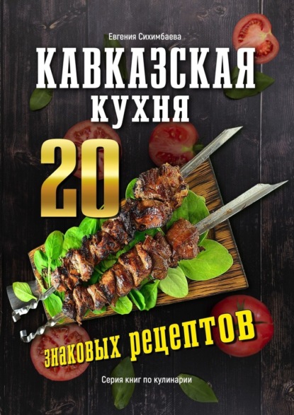 Евгения Сихимбаева - Кавказская кухня: 20 знаковых рецептов