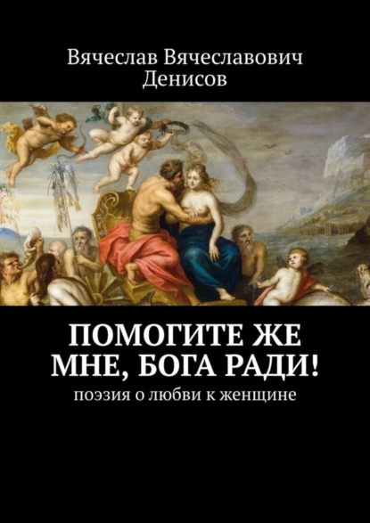 Обложка книги Помогите же мне, Бога ради! Поэзия о любви к женщине, Вячеслав Вячеславович Денисов