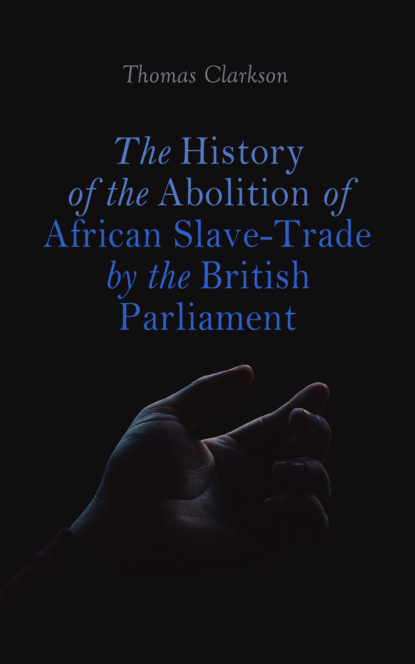 Thomas Clarkson - The History of the Abolition of African Slave-Trade by the British Parliament