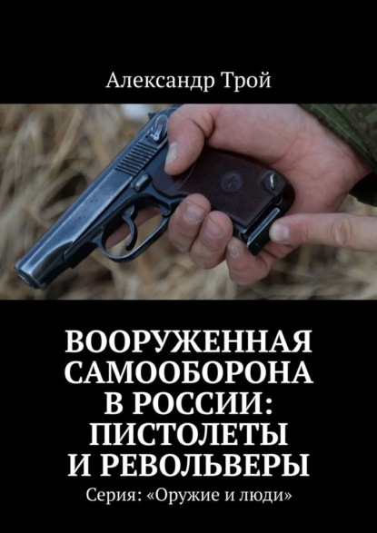Александр Трой - Вооруженная самооборона в России: пистолеты и револьверы. Серия: «Оружие и люди»