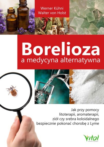 

Borelioza a medycyna alternatywna. Jak przy pomocy litoterapii, aromaterapii, ziół czy srebra koloidalnego bezpiecznie pokonać chorobę z Lyme