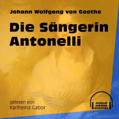 Johann Wolfgang von Goethe - Die Sängerin Antonelli (Ungekürzt)