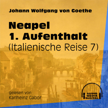 Johann Wolfgang von Goethe - Neapel 1. Aufenthalt - Italienische Reise, Teil 7 (Ungekürzt)
