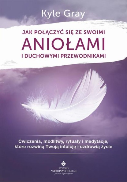 Kyle Gray - Jak połączyć się ze swoimi aniołami i duchowymi przewodnikami. Ćwiczenia, modlitwy, rytuały i medytacje, które rozwiną Twoją intuicję i uzdrowią życie