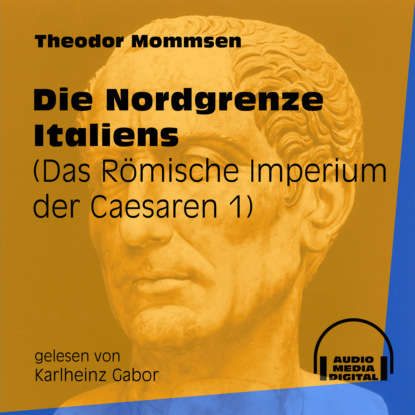 Theodor Mommsen - Die Nordgrenze Italiens - Das Römische Imperium der Caesaren, Band 1 (Ungekürzt)