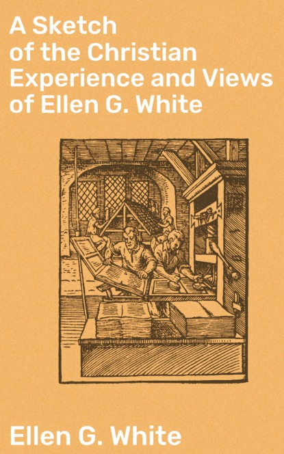 Ellen G. White - A Sketch of the Christian Experience and Views of Ellen G. White