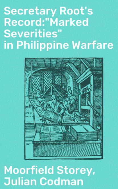 Moorfield Storey - Secretary Root's Record:"Marked Severities" in Philippine Warfare