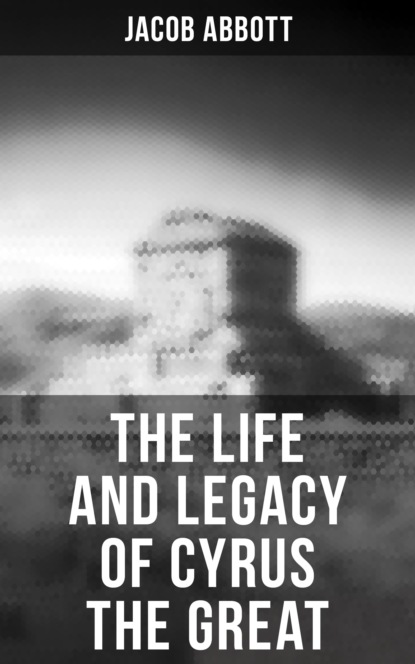Jacob Abbott - The Life and Legacy of Cyrus the Great