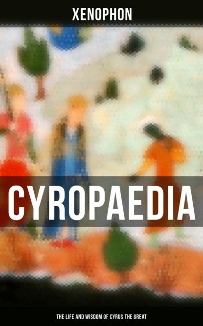 Xenophon - Cyropaedia - The Life and Wisdom of Cyrus the Great