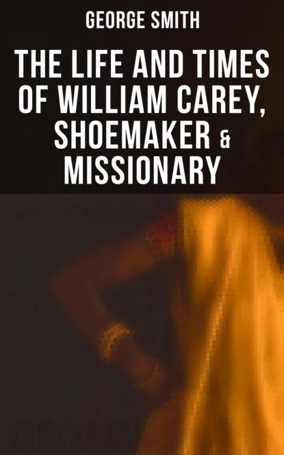 George  Smith - The Life and Times of William Carey, Shoemaker & Missionary