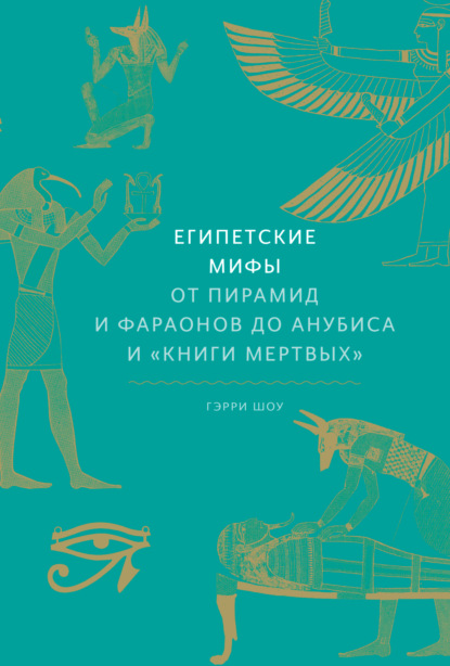 Гэрри Шоу - Египетские мифы. От пирамид и фараонов до Анубиса и «Книги мертвых»