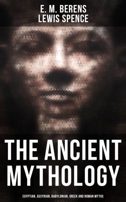 Льюис Спенс - The Ancient Mythology: Egyptian, Assyrian, Babylonian, Greek and Roman Myths