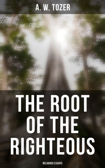 A. W. Tozer - The Root of the Righteous: Religious Essays