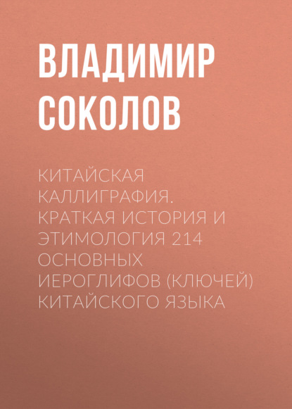 Группа авторов - Китайская каллиграфия. Краткая история и этимология 214 основных иероглифов (ключей) китайского языка