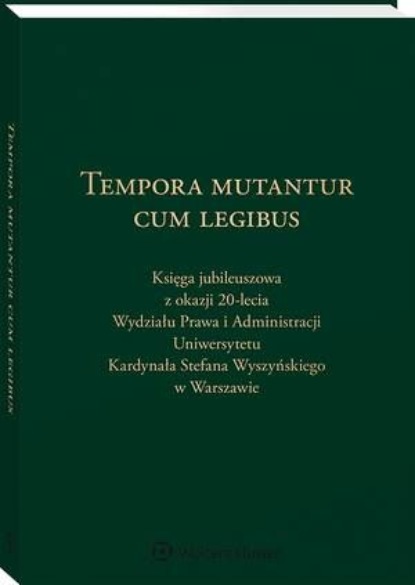 

Tempora mutantur cum legibus. Księga Jubileuszowa z okazji 20-lecia Wydziału Prawa i Administracji Uniwersytetu Kardynała Stefana Wyszyńskiego w Warszawie