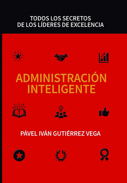 PÁVEL IVÁN GUTIÉRREZ VEGA - Administración inteligente: Todos los secretos de los líderes de excelencia