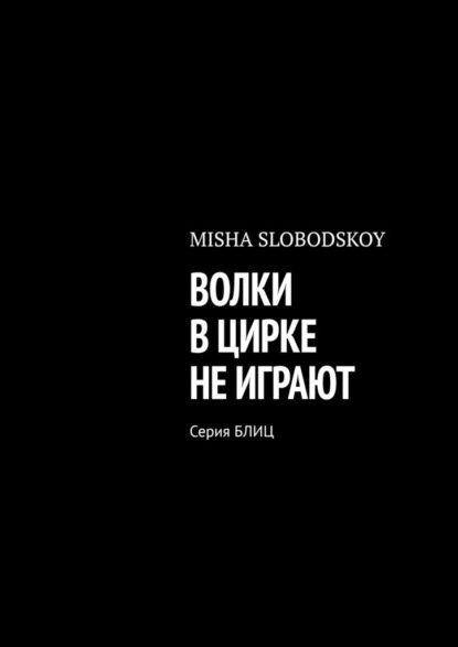 Misha Slobodskoy - ВОЛКИ В ЦИРКЕ НЕ ИГРАЮТ. Серия БЛИЦ
