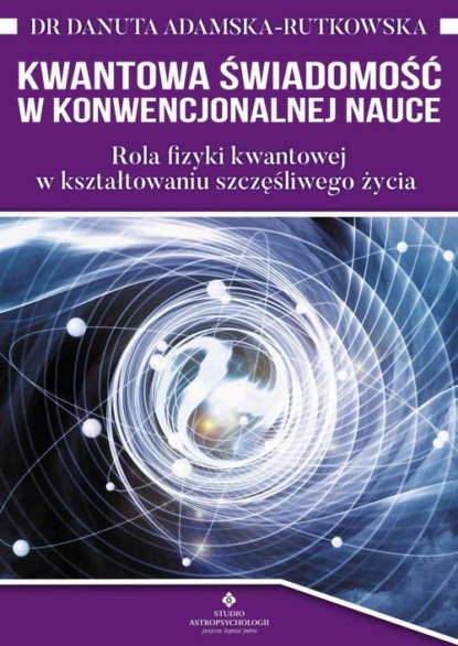 Danuta Adamska-Rutkowska - Kwantowa świadomość w konwencjonalnej nauce. Rola fizyki kwantowej w kształtowaniu szczęśliwego życia