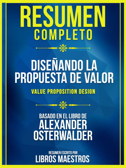 Libros Maestros - Resumen Completo: Diseñando La Propuesta De Valor (Value Proposition Design) - Basado En El Libro De Alexander Osterwalder