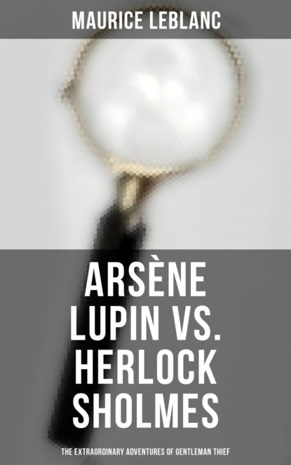 Морис Леблан - Arsène Lupin vs. Herlock Sholmes: The Extraordinary Adventures of Gentleman Thief