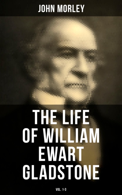 John  Morley - The Life of William Ewart Gladstone (Vol. 1-3)