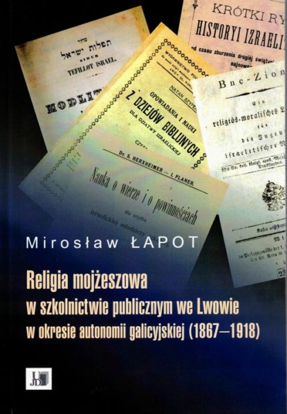 Mirosław Łapot - Religia mojżeszowa w szkolnictwie publicznym we Lwowie w okresie autonomii galicyjskiej (1867-1918)