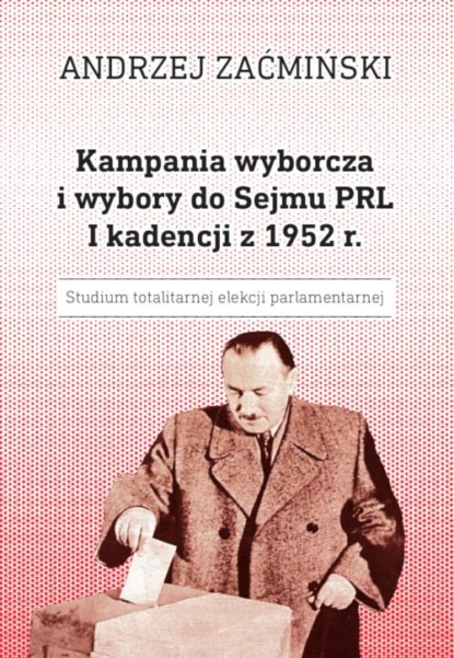 Andrzej Zaćmiński - Kampania wyborcza i wybory do Sejmu PRL I kadencji z 1952 r. Studium totalitarnej elekcji parlamentarnej