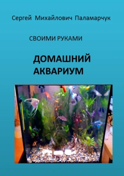 Обложка книги ДОМАШНИЙ АКВАРИУМ. СВОИМИ РУКАМИ, Сергей Михайлович Паламарчук