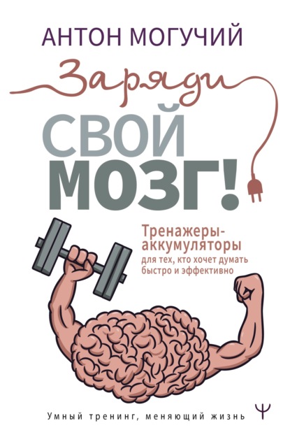 Антон Могучий - Заряди свой мозг! Тренажеры-аккумуляторы для тех, кто хочет думать быстро и эффективно