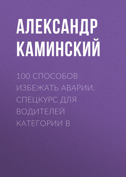 Александр Юрьевич Каминский - 100 способов избежать аварии. Спецкурс для водителей категории В