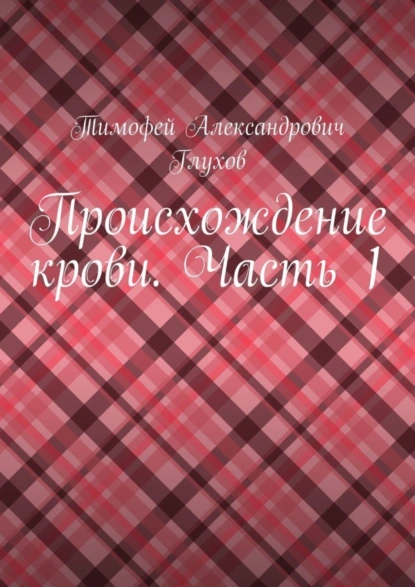 Обложка книги Происхождение крови. Часть 1, Тимофей Александрович Глухов