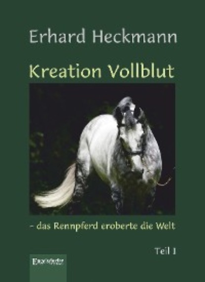 Erhard Heckmann - Kreation Vollblut – das Rennpferd eroberte die Welt (Band 1)