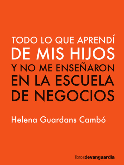 Helena Guardans Cambó - Todo lo que aprendí de mis hijos y no me enseñaron en la escuela de negocios