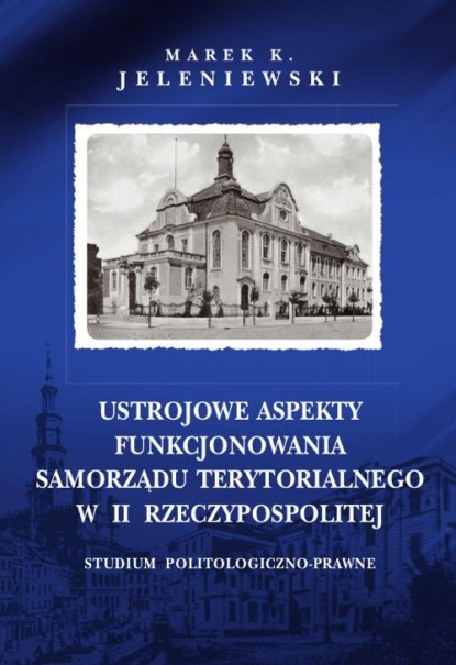 Marek K. Jeleniewski - Ustrojowe aspekty funkcjonowania samorządu terytorialnego w II Rzeczypospolitej. Studium politologiczno-prawne